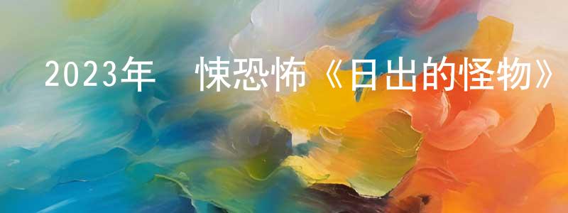 陳國堅發布2023年驚悚恐怖《日出的怪物》BD中英雙字迅雷下載_深夜電影